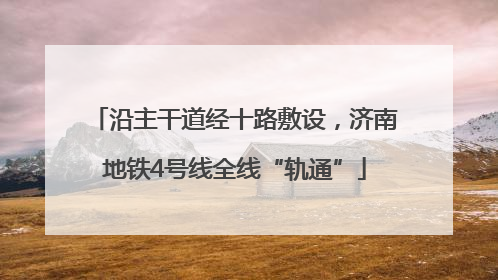 沿主干道经十路敷设，济南地铁4号线全线“轨通”