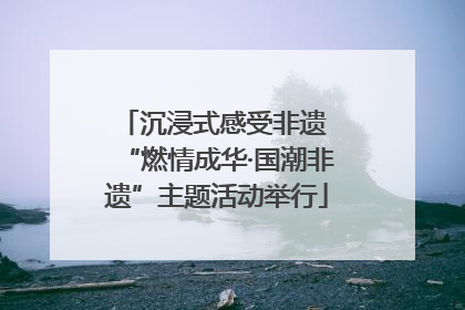 沉浸式感受非遗 “燃情成华·国潮非遗”主题活动举行