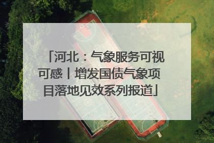 河北：气象服务可视可感丨增发国债气象项目落地见效系列报道