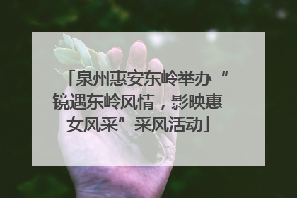 泉州惠安东岭举办“镜遇东岭风情，影映惠女风采”采风活动