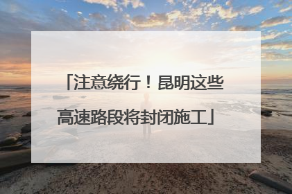 注意绕行！昆明这些高速路段将封闭施工