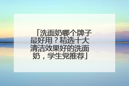 洗面奶哪个牌子最好用？精选十大清洁效果好的洗面奶，学生党推荐
