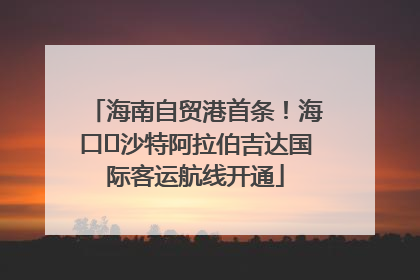 海南自贸港首条！海口⇌沙特阿拉伯吉达国际客运航线开通