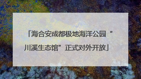 海合安成都极地海洋公园“川溪生态馆”正式对外开放