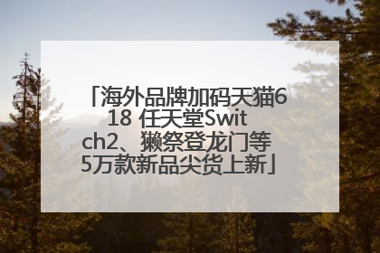 海外品牌加码天猫618 任天堂Switch2、獭祭登龙门等5万款新品尖货上新