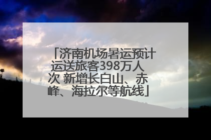 济南机场暑运预计运送旅客398万人次 新增长白山、赤峰、海拉尔等航线