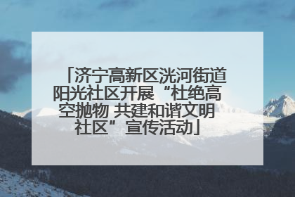 济宁高新区洸河街道阳光社区开展“杜绝高空抛物 共建和谐文明社区”宣传活动