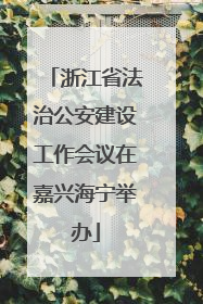 浙江省法治公安建设工作会议在嘉兴海宁举办