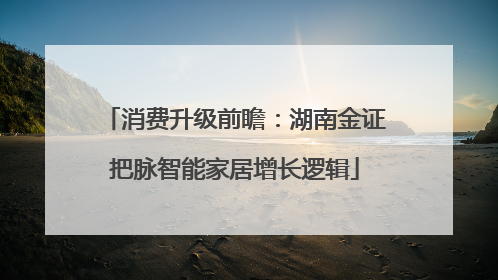 消费升级前瞻：湖南金证把脉智能家居增长逻辑