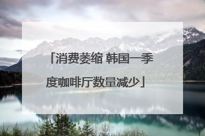 消费萎缩 韩国一季度咖啡厅数量减少
