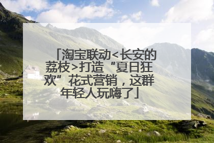 淘宝联动<长安的荔枝>打造“夏日狂欢”花式营销，这群年轻人玩嗨了