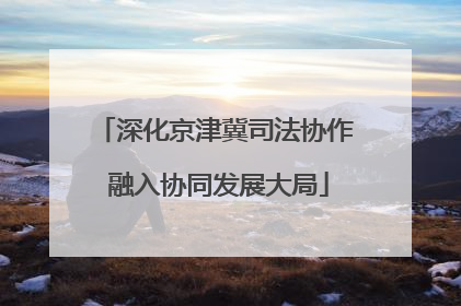 深化京津冀司法协作 融入协同发展大局
