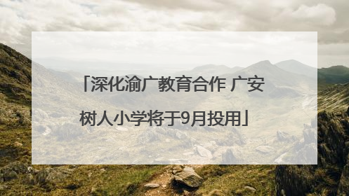 深化渝广教育合作 广安树人小学将于9月投用
