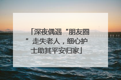 深夜偶遇“朋友圈”走失老人，细心护士助其平安归家