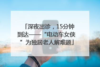 深夜出诊，15分钟到达——“电动车女侠”为独居老人解难题
