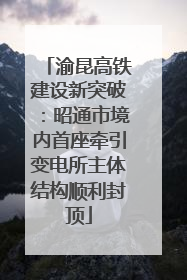 渝昆高铁建设新突破：昭通市境内首座牵引变电所主体结构顺利封顶