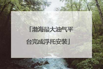 渤海最大油气平台完成浮托安装