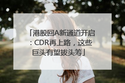 港股回A新通道开启：CDR再上路，这些巨头有望拔头筹