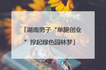 湖南男子“单腿创业”撑起绿色园林梦