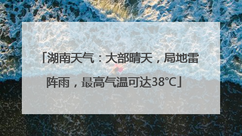 湖南天气:大部晴天,局地雷阵雨,最高气温可达38℃