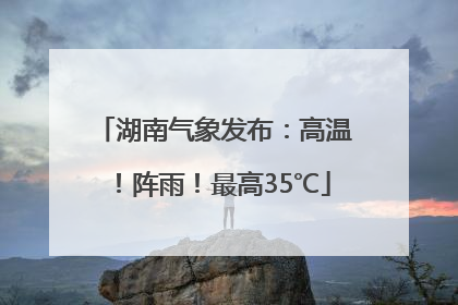 湖南气象发布：高温！阵雨！最高35℃