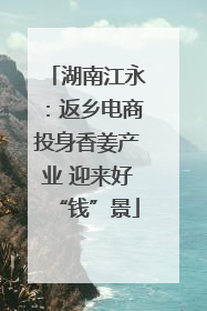 湖南江永：返乡电商投身香姜产业 迎来好“钱”景
