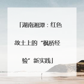 湖南湘潭：红色故土上的“枫桥经验”新实践