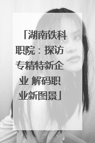 湖南铁科职院：探访专精特新企业 解码职业新图景
