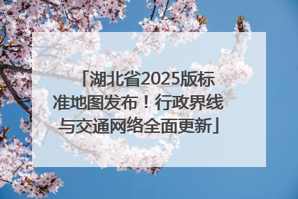 湖北省2025版标准地图发布！行政界线与交通网络全面更新