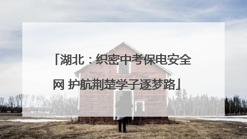 湖北：织密中考保电安全网 护航荆楚学子逐梦路