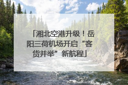 湘北空港升级！岳阳三荷机场开启“客货并举”新航程