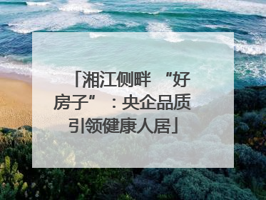 湘江侧畔 “好房子”：央企品质引领健康人居