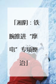 湘阴：铁腕推进“摩电”专项整治