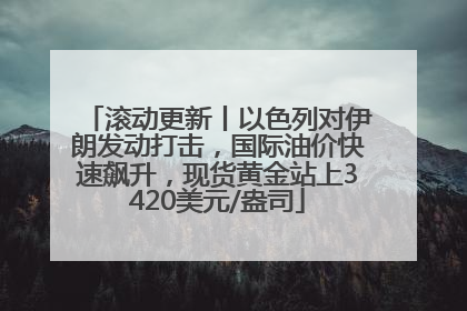 滚动更新丨以色列对伊朗发动打击，国际油价快速飙升，现货黄金站上3420美元/盎司