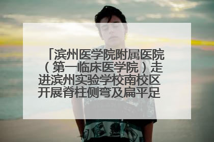 滨州医学院附属医院（第一临床医学院）走进滨州实验学校南校区开展脊柱侧弯及扁平足公益筛查活动