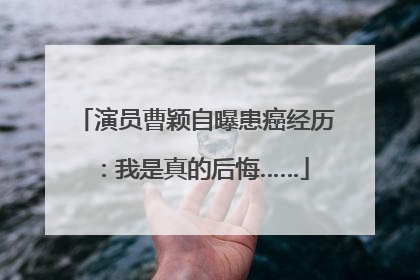演员曹颖自曝患癌经历：我是真的后悔……