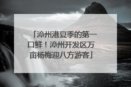 漳州港夏季的第一口鲜！漳州开发区万亩杨梅迎八方游客
