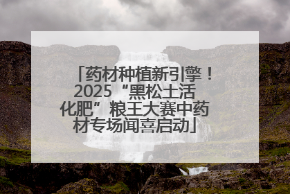 药材种植新引擎！2025“黑松土活化肥”粮王大赛中药材专场闻喜启动