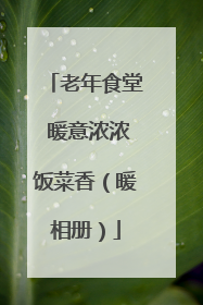 老年食堂 暖意浓浓饭菜香（暖相册）