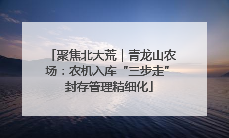 聚焦北大荒｜青龙山农场：农机入库“三步走” 封存管理精细化