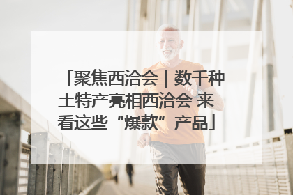 聚焦西洽会｜数千种土特产亮相西洽会 来看这些“爆款”产品