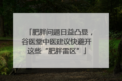 肥胖问题日益凸显，谷医堂中医建议快避开这些“肥胖雷区”