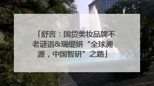 舒言：国货美妆品牌不老谜语&瑞缇妍“全球溯源，中国智研”之路