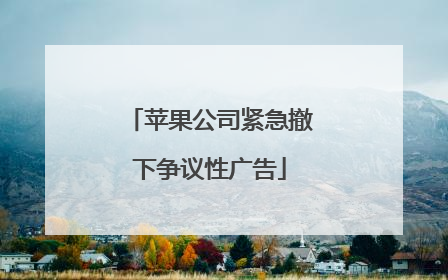 苹果公司紧急撤下争议性广告