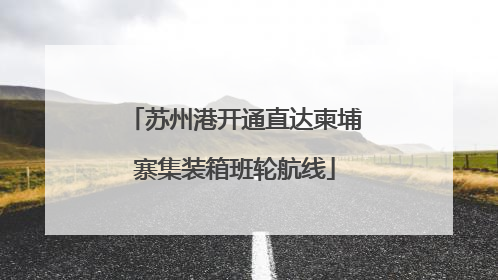 苏州港开通直达柬埔寨集装箱班轮航线