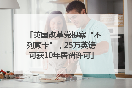 英国改革党提案“不列颠卡”，25万英镑可获10年居留许可