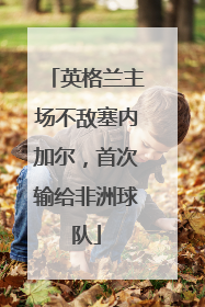 英格兰主场不敌塞内加尔，首次输给非洲球队
