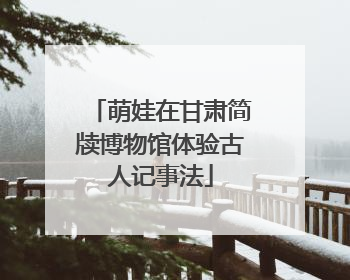 萌娃在甘肃简牍博物馆体验古人记事法