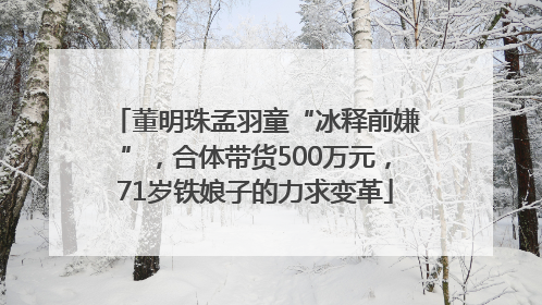 董明珠孟羽童“冰释前嫌”，合体带货500万元，71岁铁娘子的力求变革