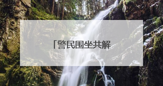 警民围坐共解“千千结”